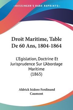 portada Droit Maritime, Table De 60 Ans, 1804-1864: L'Egislation, Doctrine Et Jurisprudence Sur L'Abordage Maritime (1865) (in French)