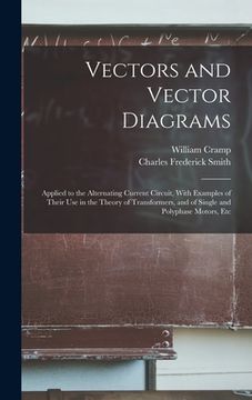 portada Vectors and Vector Diagrams: Applied to the Alternating Current Circuit, With Examples of Their Use in the Theory of Transformers, and of Single an (en Inglés)