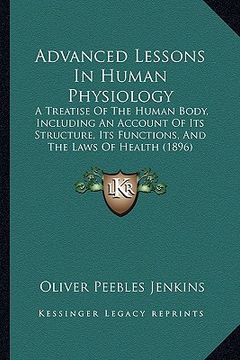portada advanced lessons in human physiology: a treatise of the human body, including an account of its structure, its functions, and the laws of health (1896 (in English)
