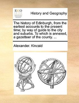 portada the history of edinburgh, from the earliest accounts to the present time; by way of guide to the city and suburbs. to which is annexed, a gazetteer of (en Inglés)