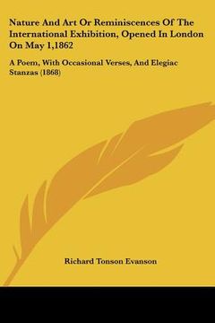 portada nature and art or reminiscences of the international exhibition, opened in london on may 1,1862: a poem, with occasional verses, and elegiac stanzas ( (en Inglés)