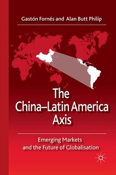 portada The China-Latin America Axis: Emerging Markets and the Future of Globalisation (en Inglés)