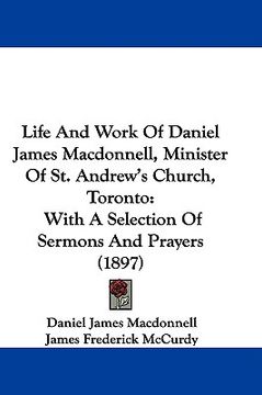 portada life and work of daniel james macdonnell, minister of st. andrew's church, toronto: with a selection of sermons and prayers (1897)