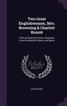 portada Two Great Englishwomen, Mrs. Browning & Charlott Brontë: With an Essay On Poetry, Illustrated From Wordsworth, Burns, and Byron (en Inglés)
