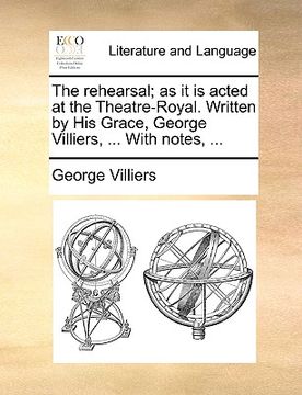 portada the rehearsal; as it is acted at the theatre-royal. written by his grace, george villiers, ... with notes, ... (en Inglés)