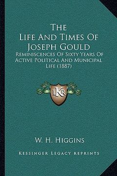 portada the life and times of joseph gould: reminiscences of sixty years of active political and municipal life (1887) (en Inglés)