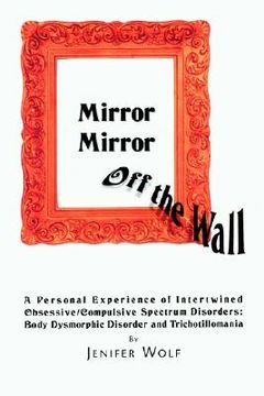 portada mirror mirror off the wall: a personal experience of intertwined obsessive/compulsive spectrum disorders: body dysmorphic disorder and trichotillo (en Inglés)