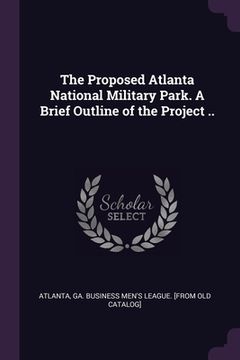 portada The Proposed Atlanta National Military Park. A Brief Outline of the Project .. (en Inglés)