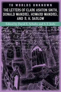 portada To Worlds Unknown: The Letters of Clark Ashton Smith, Donald Wandrei, Howard Wandrei, and R. H. Barlow