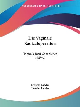 portada Die Vaginale Radicaloperation: Technik Und Geschichte (1896) (en Alemán)