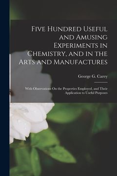 portada Five Hundred Useful and Amusing Experiments in Chemistry, and in the Arts and Manufactures: With Observations On the Properties Employed, and Their Ap