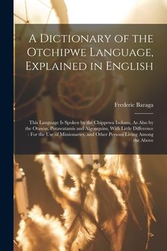 portada A Dictionary of the Otchipwe Language, Explained in English: This Language Is Spoken by the Chippewa Indians, As Also by the Otawas, Potawatamis and A (in English)