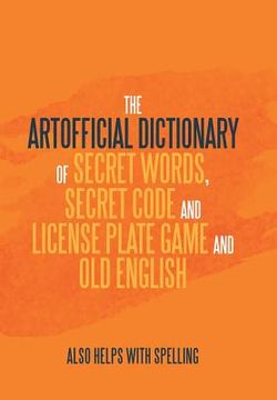 portada The Artificial Dictionary of Secret Words, Secret Code and License Plate Game and Old English: Also Helps with Spelling (in English)