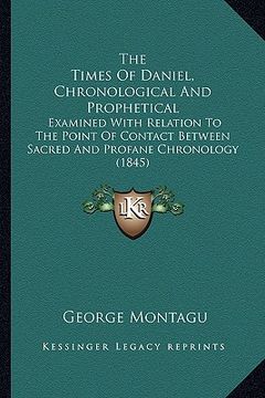 portada the times of daniel, chronological and prophetical: examined with relation to the point of contact between sacred and profane chronology (1845) (in English)
