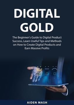 portada Digital Gold: The Beginner's Guide to Digital Product Success, Learn Useful Tips and Methods on How to Create Digital Products and E (in English)