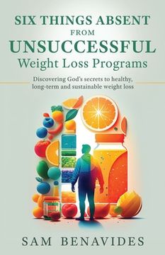 portada Six Things Absent from Unsuccessful Weight Loss Programs: Discovering God's secrets to healthy, long-term and sustainable weight loss