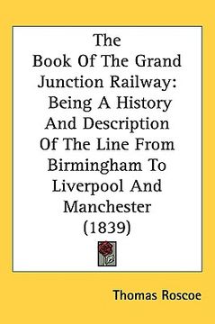 portada the book of the grand junction railway: being a history and description of the line from birmingham to liverpool and manchester (1839) (in English)