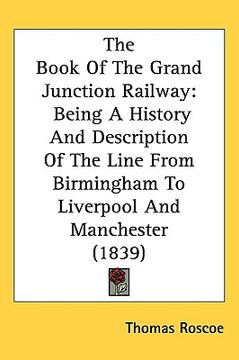 portada the book of the grand junction railway: being a history and description of the line from birmingham to liverpool and manchester (1839) (en Inglés)