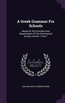portada A Greek Grammar For Schools: Based On The Principles And Requirements Of The Grammatical Society, Volume 1, Part 1