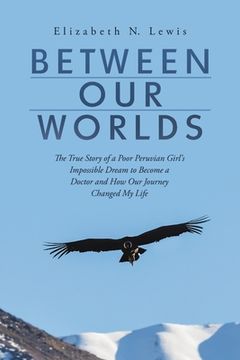 portada Between Our Worlds: The True Story of a Poor Peruvian Girl's Impossible Dream to Become a Doctor and How Our Journey Changed My Life (en Inglés)