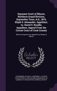 portada Supreme Court of Illinois, Northern Grand Division, September Term, A.D., 1874, Elijah S. Alexander, Appellant, vs. David S. Rundle, Appellees, Appeal