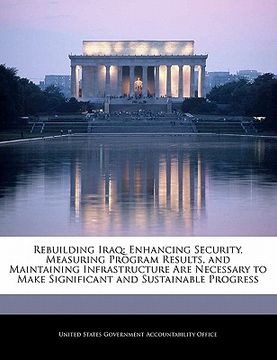 portada rebuilding iraq: enhancing security, measuring program results, and maintaining infrastructure are necessary to make significant and su (en Inglés)