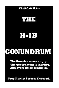 portada The H-1B Conundrum: Dark Secrets of the H-1B Program. The Americans are Angry. The Government is Conning and in the end Everyone is Confused About the Real Truth (en Inglés)