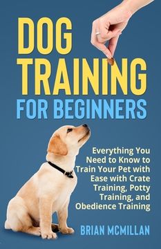 portada Dog Training for Beginners: Everything You Need to Know to Train Your Pet with Easy with Crate Training, Potty Training, and Obedience Training