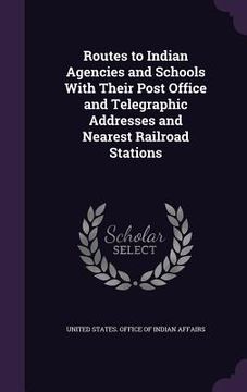 portada Routes to Indian Agencies and Schools With Their Post Office and Telegraphic Addresses and Nearest Railroad Stations (en Inglés)