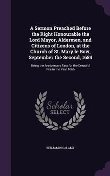 portada A Sermon Preached Before the Right Honourable the Lord Mayor, Aldermen, and Citizens of London, at the Church of St. Mary le Bow, September the Second (en Inglés)