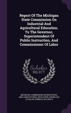 portada Report Of The Michigan State Commission On Industrial And Agricultural Education. To The Governor, Superintendent Of Public Instruction, And Commissio (in English)