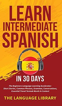 portada Learn Intermediate Spanish in 30 Days: The Beginners Language Learning Accelerator- Short Stories, Common Phrases, Grammar, Conversations, Essential Travel Terms& Words in Context (en Inglés)