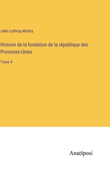 portada Histoire de la fondation de la république des Provinces-Unies: Tome 4 (en Francés)