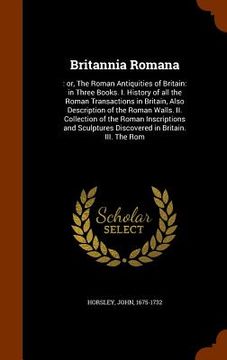 portada Britannia Romana: : or, The Roman Antiquities of Britain: in Three Books. I. History of all the Roman Transactions in Britain, Also Desc (en Inglés)