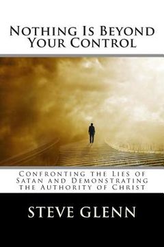portada Nothing Is Beyond Your Control: Confronting the Lies of Satan and Demonstrating the Authority of Christ (in English)
