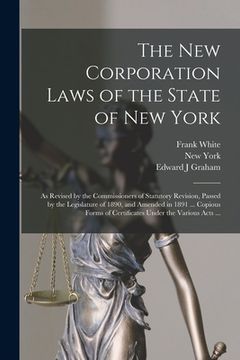 portada The New Corporation Laws of the State of New York: as Revised by the Commissioners of Statutory Revision, Passed by the Legislature of 1890, and Amend (en Inglés)