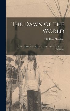 portada The Dawn of the World: Myths and Weird Tales Told by the Mewan Indians of California (en Inglés)