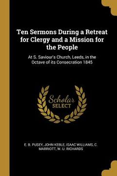 portada Ten Sermons During a Retreat for Clergy and a Mission for the People: At S. Saviour's Church, Leeds, in the Octave of its Consecration 1845