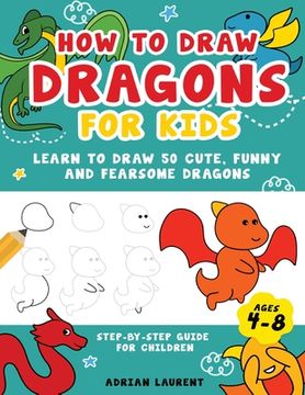 portada How to Draw Dragons for Kids 4-8: Learn to Draw 50 Cute, Funny and Fearsome Dragons Step-By-Step for Children (en Inglés)