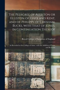 portada The Pedigree of Alliston or Elliston of Essex and Kent, and of Philipps of Chesham, Bucks, With That of Jones, in Continuation Thereof: as Recorded at (en Inglés)