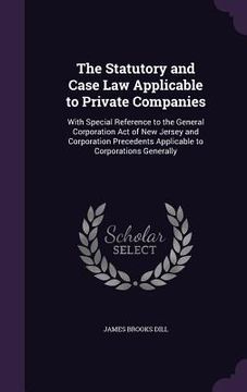 portada The Statutory and Case Law Applicable to Private Companies: With Special Reference to the General Corporation Act of New Jersey and Corporation Preced (en Inglés)
