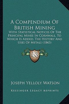 portada a compendium of british mining: with statistical notices of the principal mines in cornwall, to which is added, the history and uses of metals (1843 (en Inglés)