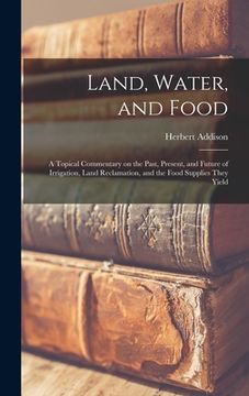 portada Land, Water, and Food: a Topical Commentary on the Past, Present, and Future of Irrigation, Land Reclamation, and the Food Supplies They Yiel