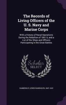 portada The Records of Living Officers of the U. S. Navy and Marine Corps: With a History of Naval Operations During the Rebellion of 1861-5, and a List of th (en Inglés)