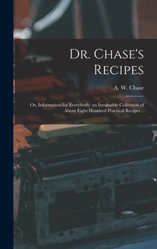 portada Dr. Chase's Recipes; or, Information for Everybody: an Invaluable Collection of About Eight Hundred Practical Recipes .. (en Inglés)