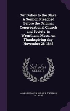 portada Our Duties to the Slave. A Sermon Preached Before the Original Congregational Church and Society, in Wrentham, Mass., on Thanksgiving day, November 28 (en Inglés)