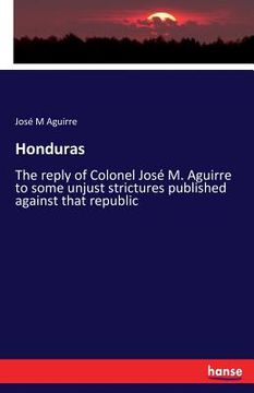 portada Honduras: The reply of Colonel José M. Aguirre to some unjust strictures published against that republic (en Inglés)