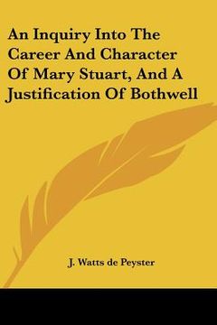 portada an inquiry into the career and character of mary stuart, and a justification of bothwell (en Inglés)