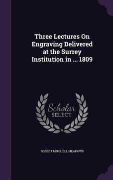portada Three Lectures On Engraving Delivered at the Surrey Institution in ... 1809 (en Inglés)