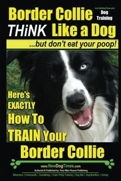 portada Border Collie Dog Training - Think Like a Dog, But Don't Eat Your Poop!: Here's EXACTLY How To Train Your Border Collie (Volume 1)